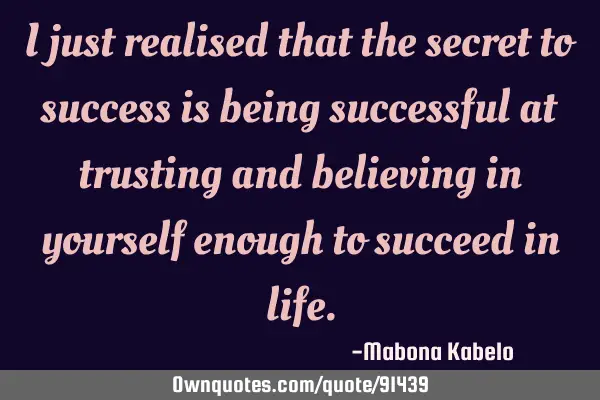 I just realised that the secret to success is being successful at trusting and believing in