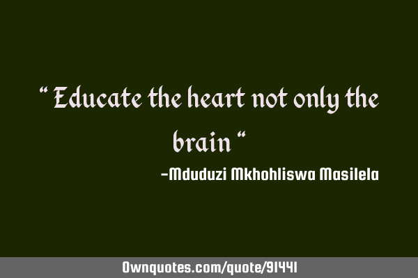 " Educate the heart not only the brain "