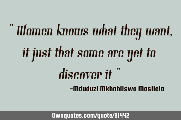 " Women knows what they want , it just that some are yet to discover it "