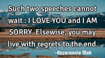 Such two speeches cannot wait : I LOVE YOU and I AM SORRY. Elsewise, you may live with regrets to