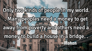 Only two kinds of people in my world..many peoples need a money to get away from poverty and others