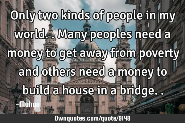 Only two kinds of people in my world..many peoples need a money to get away from poverty and others