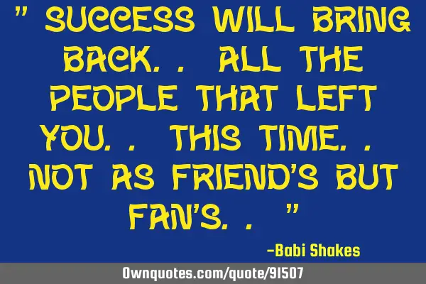 " Success Will Bring Back.. All The People That Left you.. this Time.. Not As Friend