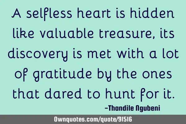 A selfless heart is hidden like valuable treasure, its discovery is met with a lot of gratitude by