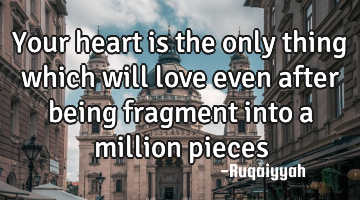 Your heart is the only thing which will love even after being fragment into a million pieces