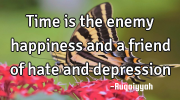 Time is the enemy happiness and a friend of hate and depression