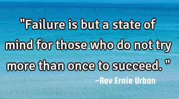 "Failure is but a state of mind for those who do not try more than once to succeed."