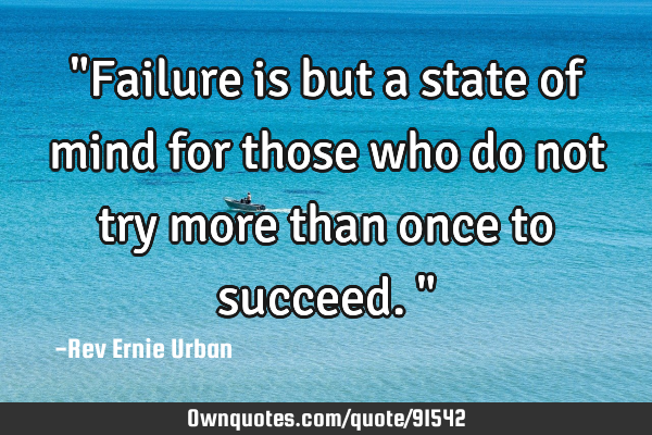 "Failure is but a state of mind for those who do not try more than once to succeed."