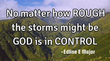 No matter how ROUGH the storms might be GOD is in CONTROL
