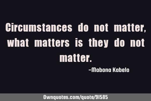 Circumstances do not matter, what matters is they do not