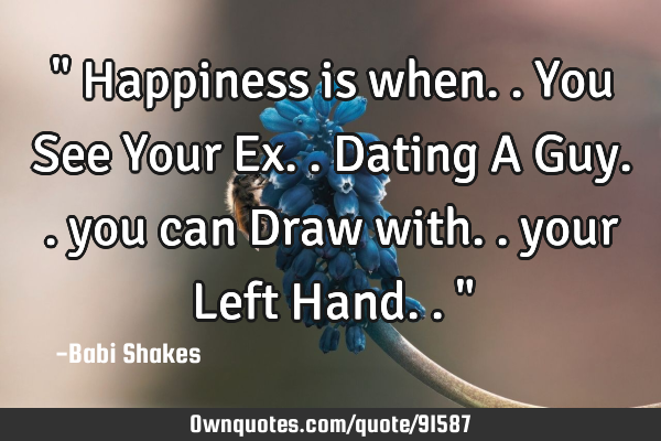 " Happiness is when.. You See Your Ex.. Dating A Guy.. you can Draw with.. your Left Hand.. "