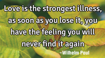Love is the strongest illness, as soon as you lose it, you have the feeling you will never find it