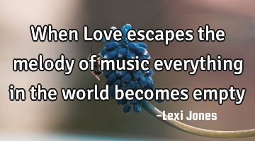 When Love escapes the melody of music everything in the world becomes empty