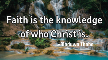 Faith is the knowledge of who Christ is.