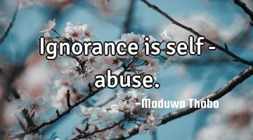 Ignorance is self - abuse.