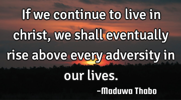 If we continue to live in christ, we shall eventually rise above every adversity in our lives.