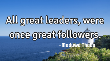 All great leaders, were once great followers.