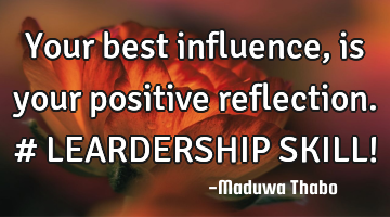 Your best influence, is your positive reflection. # LEARDERSHIP SKILL!