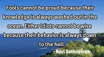 Fools cannot be proud because their knowledge is always washed out in the ocean. Either Idiots