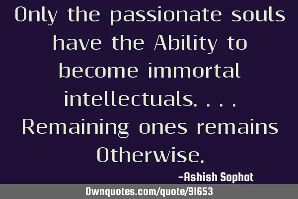 Only the passionate souls have the Ability to become immortal intellectuals....Remaining ones