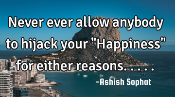Never ever allow anybody to hijack your "Happiness" for either reasons.....