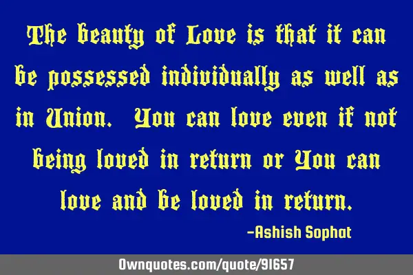 The beauty of Love is that it can be possessed individually as well as in Union. You can love even