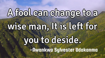 A fool can change to a wise man,It is left for you to deside.