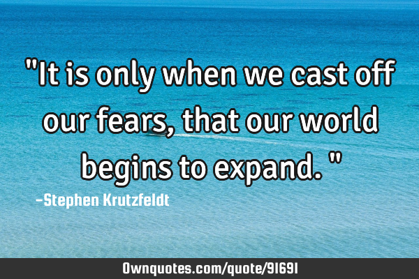 "It is only when we cast off our fears, that our world begins to expand."