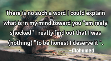 There is no such a word i could explain what is in my mind toward you "am realy shocked" I really