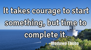 It takes courage to start something, but time to complete it.