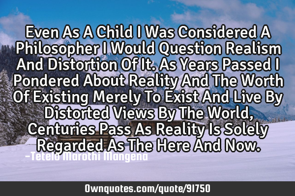 Even As A Child I Was Considered A Philosopher I Would Question Realism And Distortion Of It. As Y