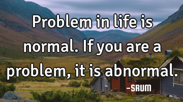 Problem in life is normal.If you are a problem,it is abnormal.