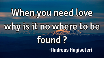When you need love why is it no where to be found ?