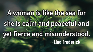 A woman is like the sea for she is calm and peaceful and yet fierce and misunderstood.
