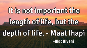It is not important the length of life, but the depth of life. - Maat Ihapi