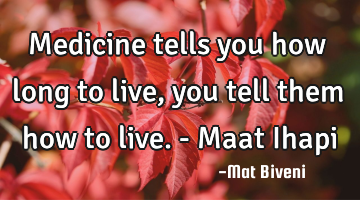 Medicine tells you how long to live, you tell them how to live. - Maat Ihapi