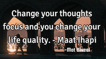 Change your thoughts focus and you change your life quality. - Maat Ihapi