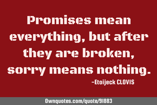 Promises mean everything, but after they are broken , sorry means
