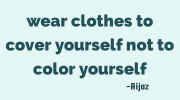 wear clothes to cover yourself not to color