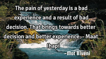 The pain of yesterday is a bad experience and a result of bad decision. That brings towards better