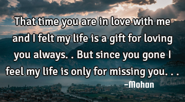 That time you are in love with me and i felt my life is a gift for loving you always..but since you