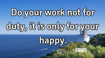 Do your work not for duty, it is only for your happy.