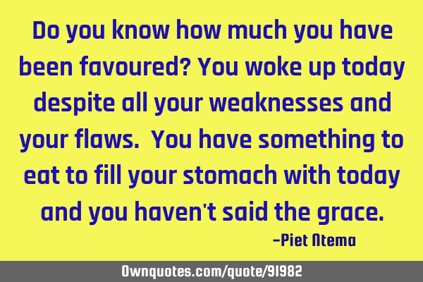 Do you know how much you have been favoured? You woke up today despite all your weaknesses and your