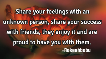 Share your feelings with an unknown person, share your success with friends, they enjoy it and are
