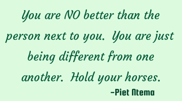 You are NO better than the person next to you. You are just being different from one another. Hold