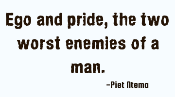 Ego and pride, the two worst enemies of a man.