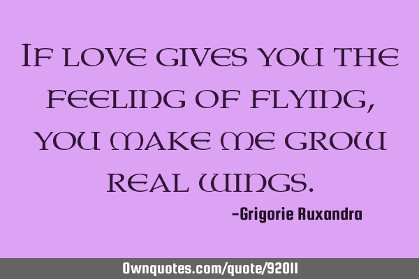 If love gives you the feeling of flying, you make me grow real