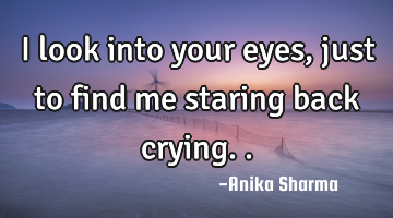 I look into your eyes, just to find me staring back crying..