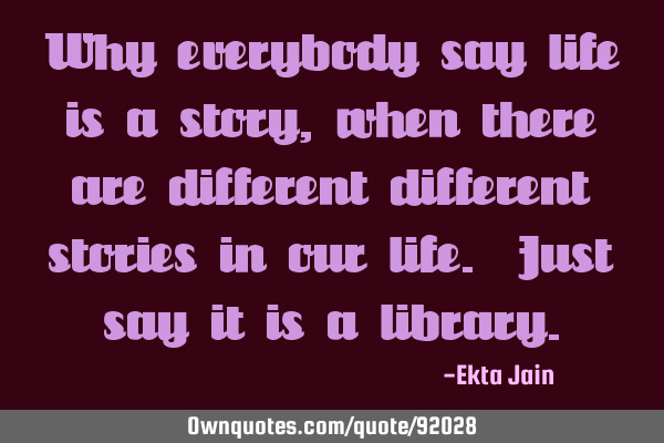 Why everybody say life is a story, when there are different different stories in our life. Just say