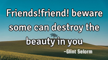 Friends!friend! beware some can destroy the beauty in you
